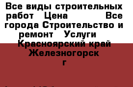 Все виды строительных работ › Цена ­ 1 000 - Все города Строительство и ремонт » Услуги   . Красноярский край,Железногорск г.